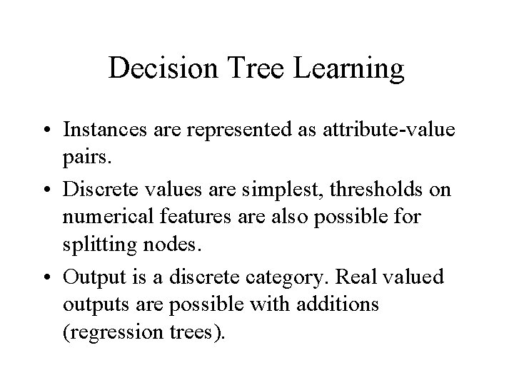 Decision Tree Learning • Instances are represented as attribute value pairs. • Discrete values