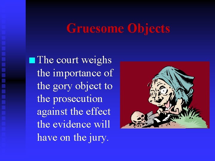 Gruesome Objects n The court weighs the importance of the gory object to the