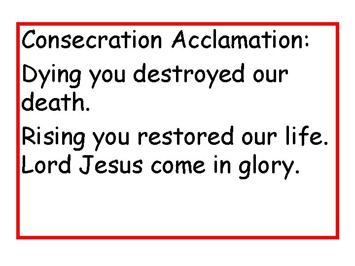 Consecration Acclamation: Dying you destroyed our death. Rising you restored our life. Lord Jesus