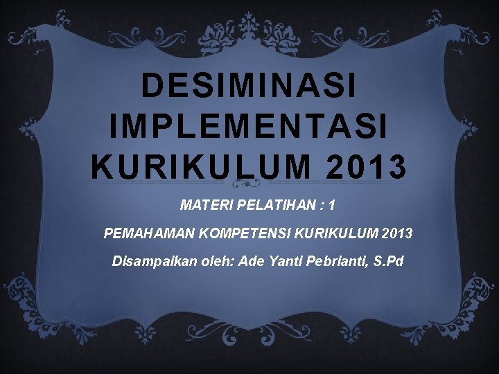 DESIMINASI IMPLEMENTASI KURIKULUM 2013 MATERI PELATIHAN : 1 PEMAHAMAN KOMPETENSI KURIKULUM 2013 Disampaikan oleh: