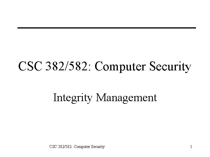 CSC 382/582: Computer Security Integrity Management CSC 382/582: Computer Security 1 
