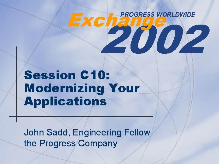 Exchange 2002 PROGRESS WORLDWIDE Session C 10: Modernizing Your Applications John Sadd, Engineering Fellow