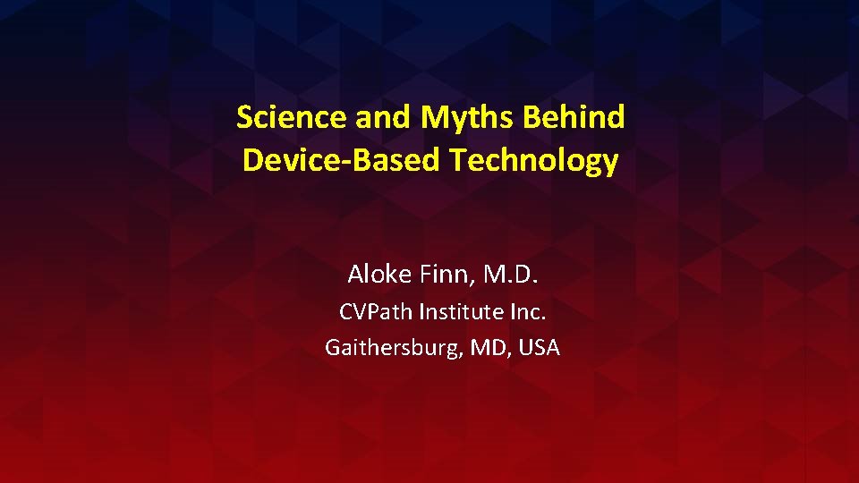 Science and Myths Behind Device-Based Technology Aloke Finn, M. D. CVPath Institute Inc. Gaithersburg,