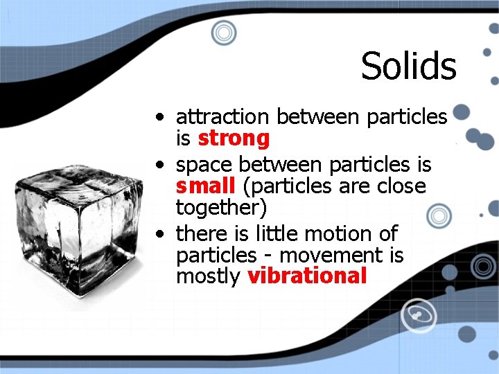 Solids • attraction between particles is strong • space between particles is small (particles