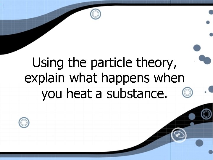 Using the particle theory, explain what happens when you heat a substance. 