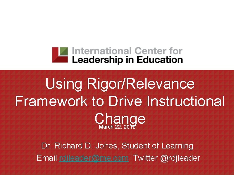 Using Rigor/Relevance Framework to Drive Instructional Change March 22, 2012 Dr. Richard D. Jones,