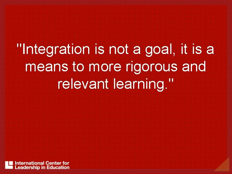 "Integration is not a goal, it is a means to more rigorous and relevant