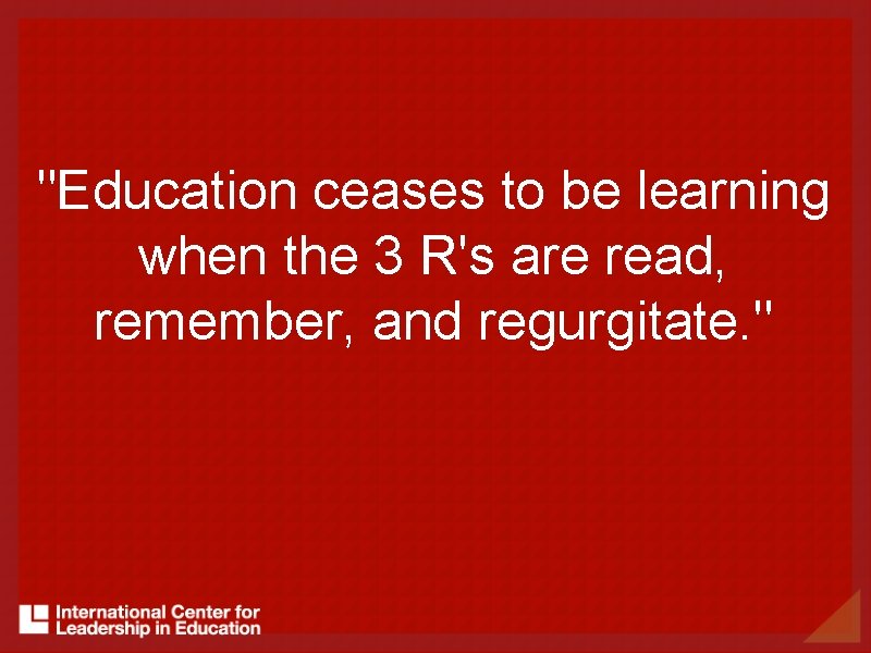 "Education ceases to be learning when the 3 R's are read, remember, and regurgitate.