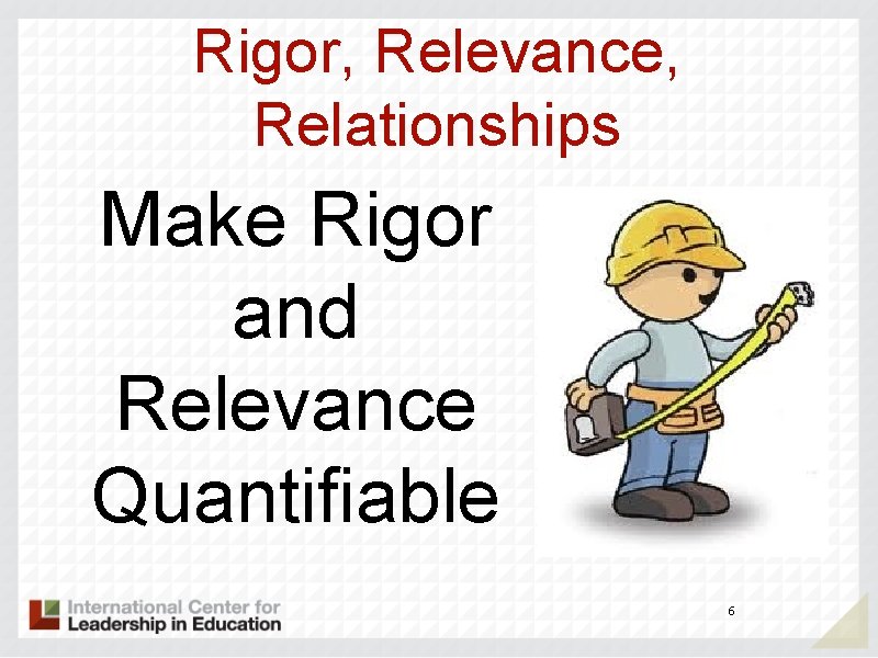 Rigor, Relevance, Relationships Make Rigor and Relevance Quantifiable 6 