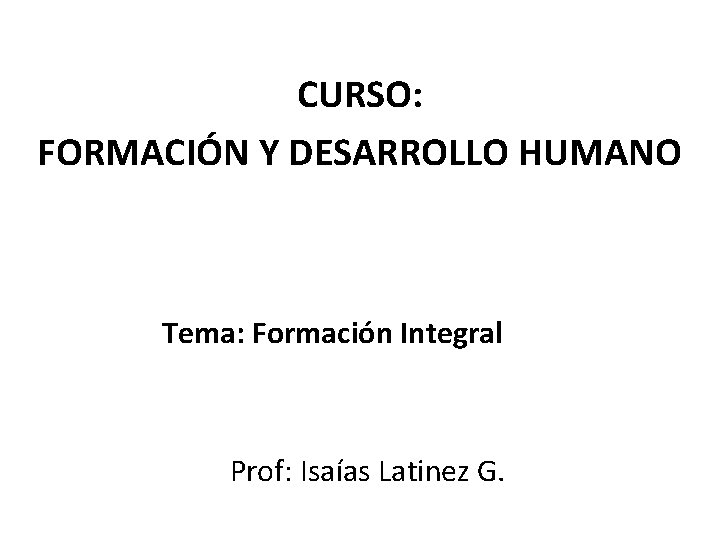 CURSO: FORMACIÓN Y DESARROLLO HUMANO Tema: Formación Integral Prof: Isaías Latinez G. 