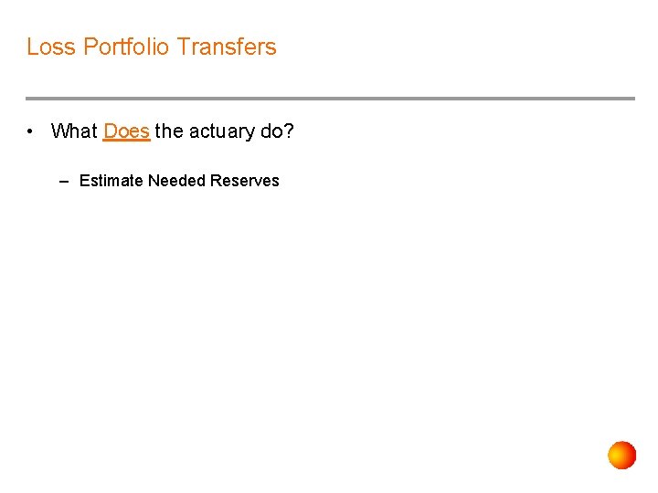 Loss Portfolio Transfers • What Does the actuary do? – Estimate Needed Reserves 
