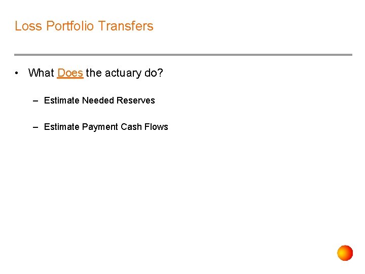Loss Portfolio Transfers • What Does the actuary do? – Estimate Needed Reserves –