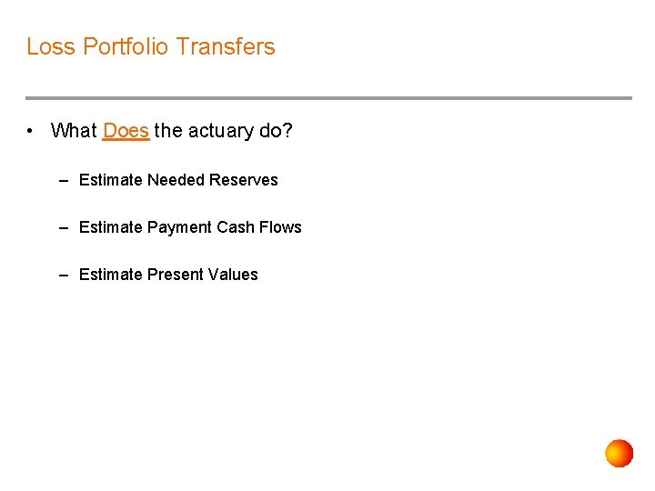 Loss Portfolio Transfers • What Does the actuary do? – Estimate Needed Reserves –