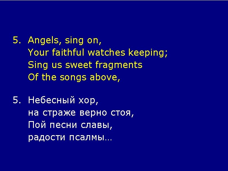 5. Angels, sing on, Your faithful watches keeping; Sing us sweet fragments Of the