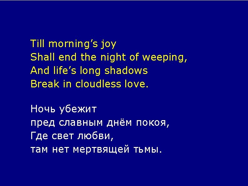 Till morning’s joy Shall end the night of weeping, And life’s long shadows Break