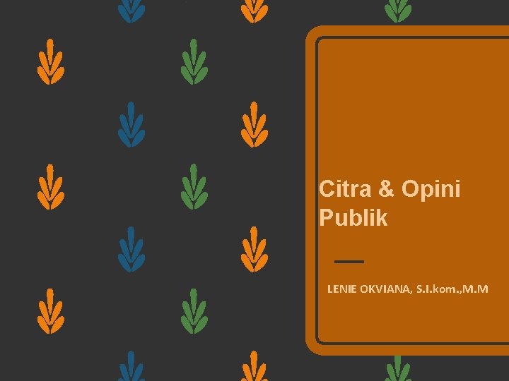 Citra & Opini Publik LENIE OKVIANA, S. I. kom. , M. M 