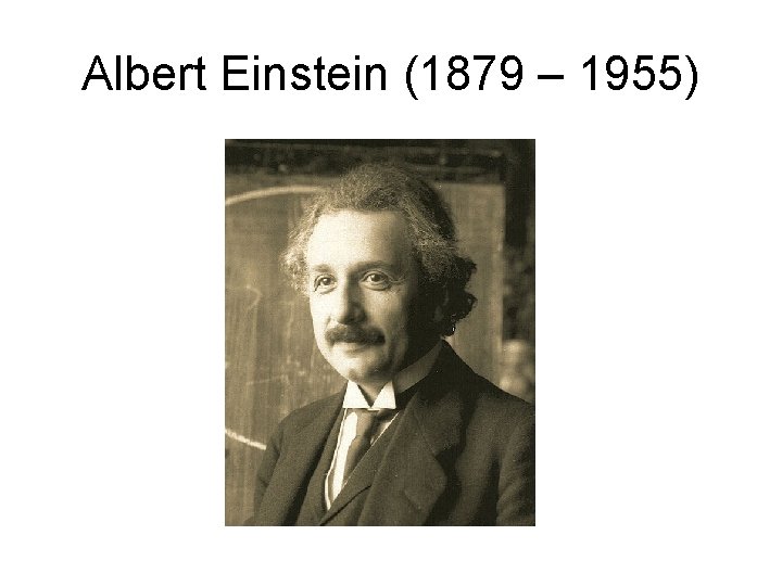 Albert Einstein (1879 – 1955) 
