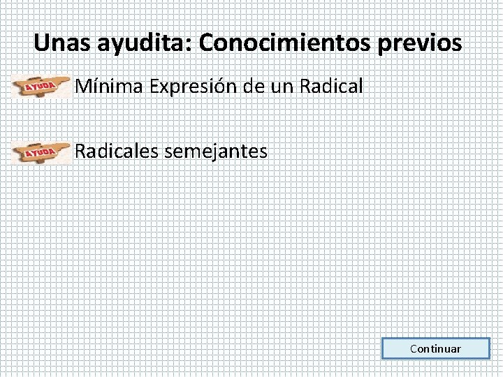 Unas ayudita: Conocimientos previos • Mínima Expresión de un Radical • Radicales semejantes Continuar