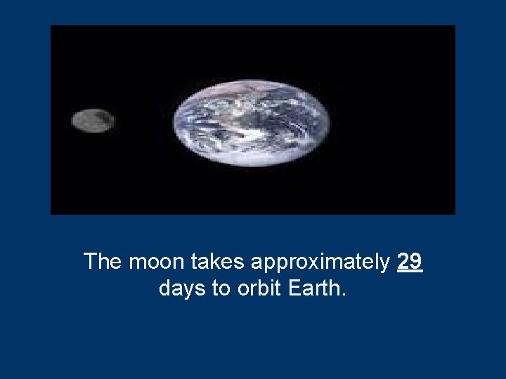 The moon takes approximately 29 days to orbit Earth. 