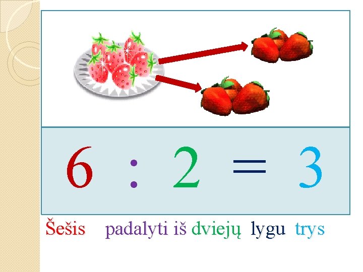 6 : 2 = 3 Šešis padalyti iš dviejų lygu trys 