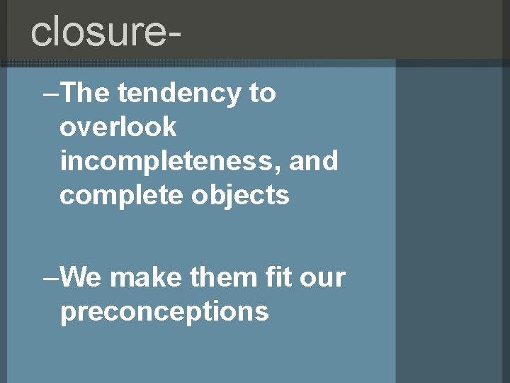 closure–The tendency to overlook incompleteness, and complete objects –We make them fit our preconceptions