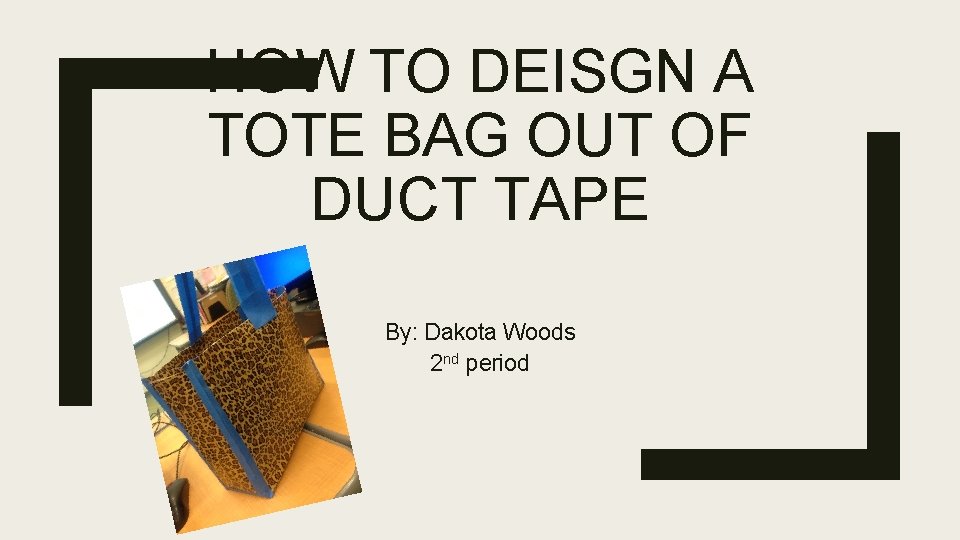 HOW TO DEISGN A TOTE BAG OUT OF DUCT TAPE By: Dakota Woods 2
