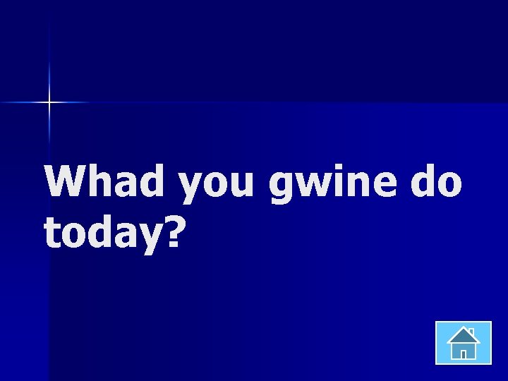 Whad you gwine do today? 