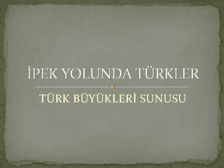 İPEK YOLUNDA TÜRKLER TÜRK BÜYÜKLERİ SUNUSU 