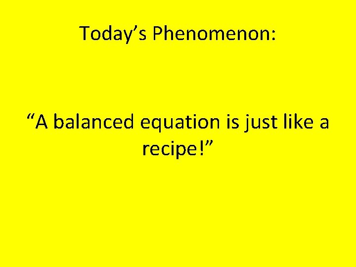 Today’s Phenomenon: “A balanced equation is just like a recipe!” 