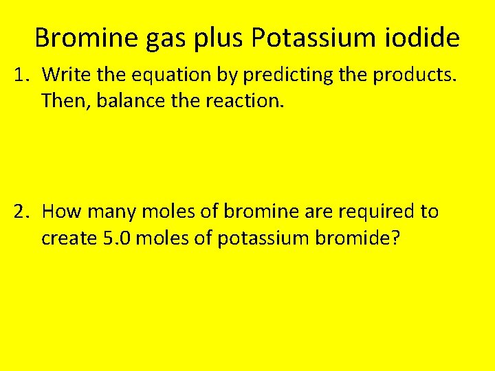 Bromine gas plus Potassium iodide 1. Write the equation by predicting the products. Then,