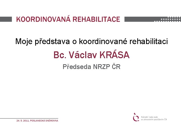 Moje představa o koordinované rehabilitaci Bc. Václav KRÁSA Předseda NRZP ČR 