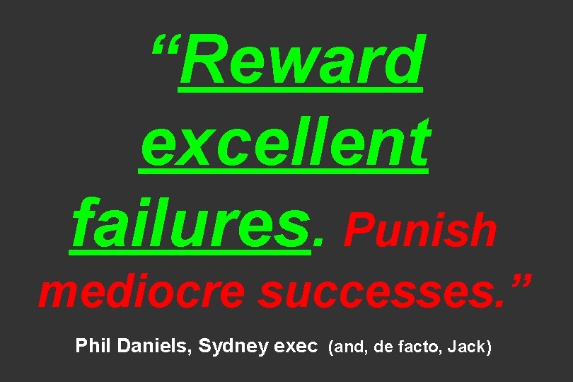 “Reward excellent failures. Punish mediocre successes. ” Phil Daniels, Sydney exec (and, de facto,
