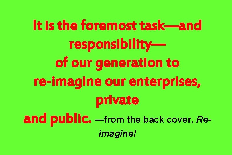 It is the foremost task—and responsibility— of our generation to re-imagine our enterprises, private