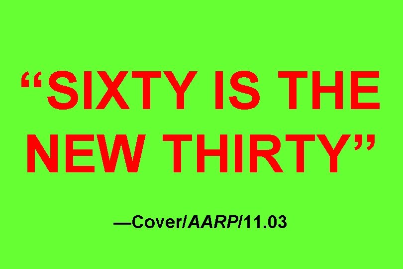 “SIXTY IS THE NEW THIRTY” —Cover/AARP/11. 03 