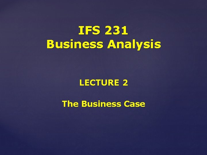 IFS 231 Business Analysis LECTURE 2 The Business Case 