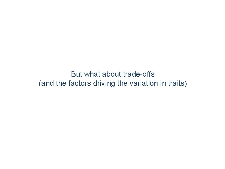 But what about trade-offs (and the factors driving the variation in traits) 