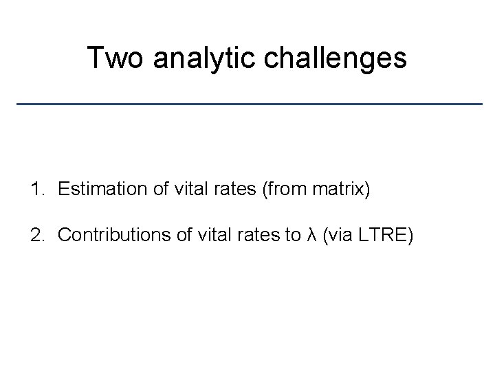 Two analytic challenges 1. Estimation of vital rates (from matrix) 2. Contributions of vital