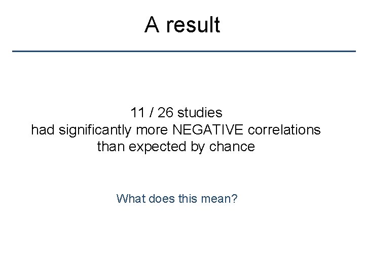 A result 11 / 26 studies had significantly more NEGATIVE correlations than expected by