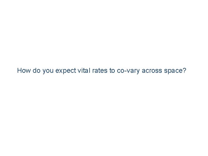 How do you expect vital rates to co-vary across space? 