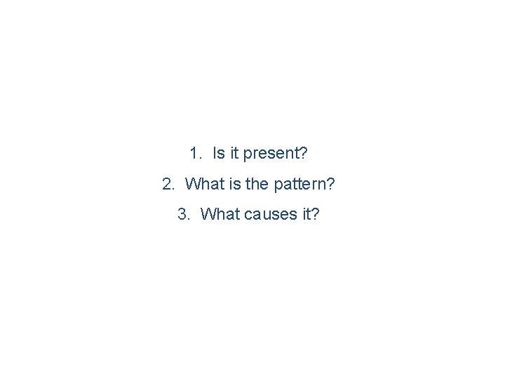1. Is it present? 2. What is the pattern? 3. What causes it? 
