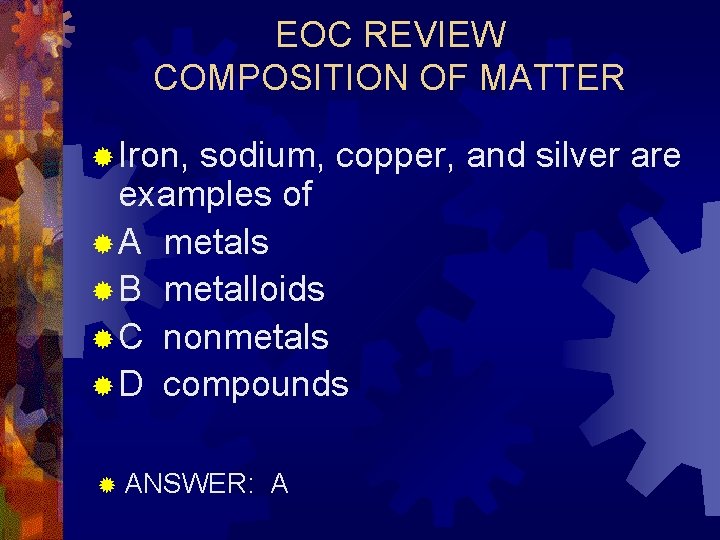 EOC REVIEW COMPOSITION OF MATTER ® Iron, sodium, copper, and silver are examples of