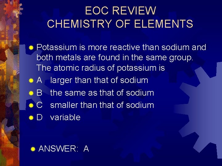 EOC REVIEW CHEMISTRY OF ELEMENTS ® Potassium is more reactive than sodium and both