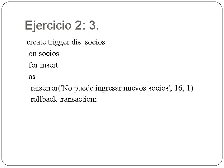 Ejercicio 2: 3. create trigger dis_socios on socios for insert as raiserror('No puede ingresar