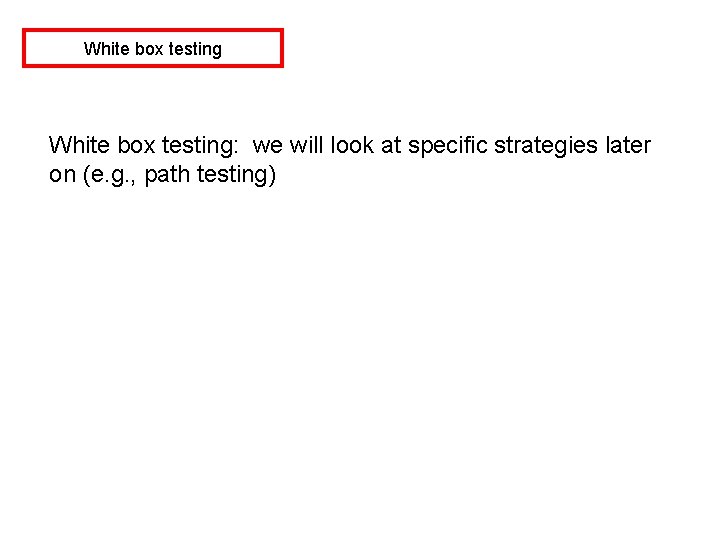 White box testing: we will look at specific strategies later on (e. g. ,