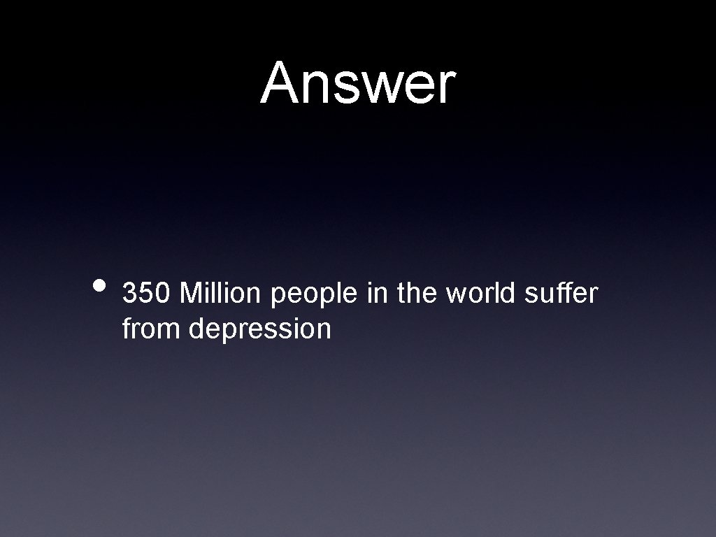 Answer • 350 Million people in the world suffer from depression 