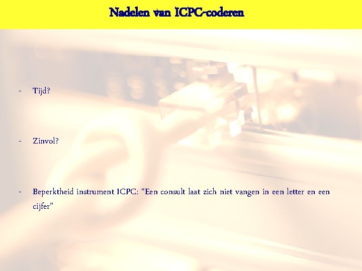 Nadelen van ICPC-coderen - Tijd? - Zinvol? - Beperktheid instrument ICPC: “Een consult laat