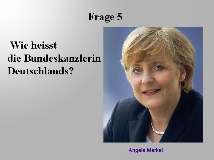 Frage 5 Wie heisst die Bundeskanzlerin Deutschlands? Angela Merkel 