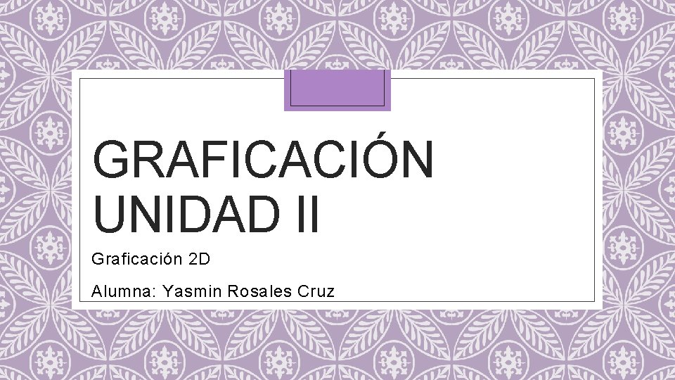 GRAFICACIÓN UNIDAD II Graficación 2 D Alumna: Yasmin Rosales Cruz 