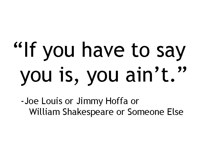 “If you have to say you is, you ain’t. ” -Joe Louis or Jimmy