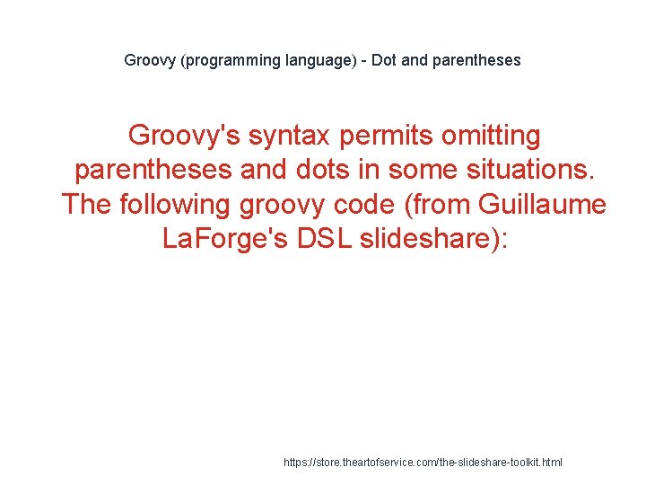 Groovy (programming language) - Dot and parentheses Groovy's syntax permits omitting parentheses and dots